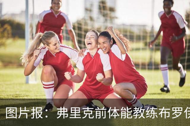 图片报：弗里克前体能教练布罗伊希无意加盟巴萨
