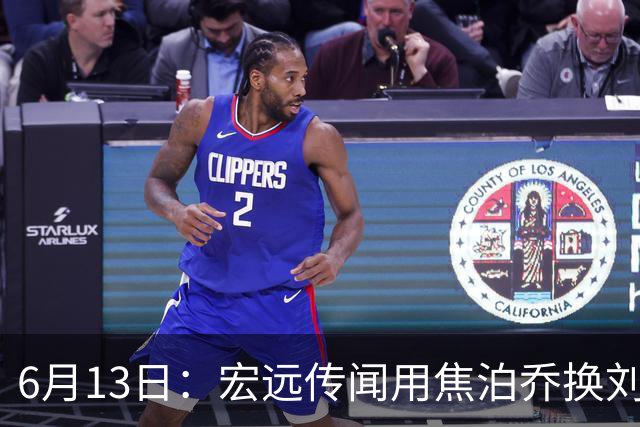 6月13日：宏远传闻用焦泊乔换刘传兴，球迷质疑交易合理性，杜锋与焦泊乔不和成焦点